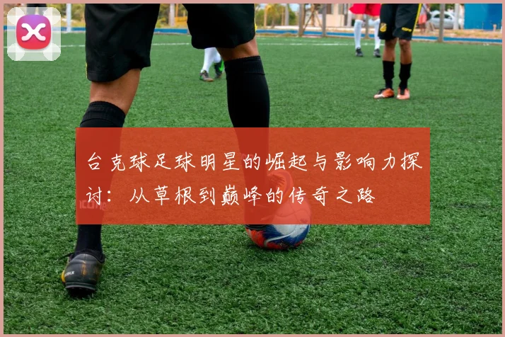 台克球足球明星的崛起与影响力探讨：从草根到巅峰的传奇之路