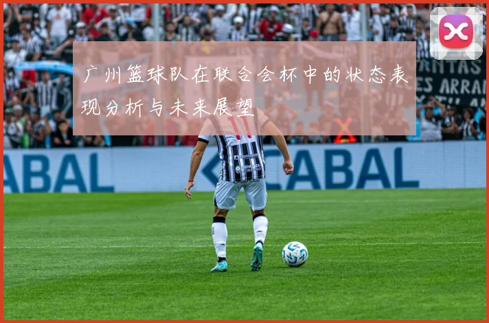 广州篮球队在联合会杯中的状态表现分析与未来展望