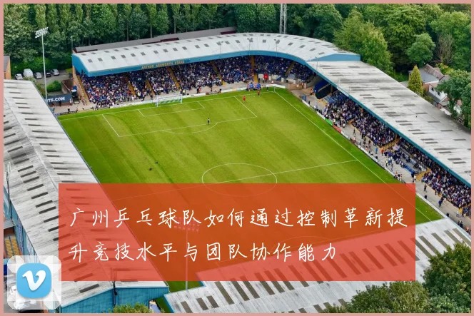 广州乒乓球队如何通过控制革新提升竞技水平与团队协作能力