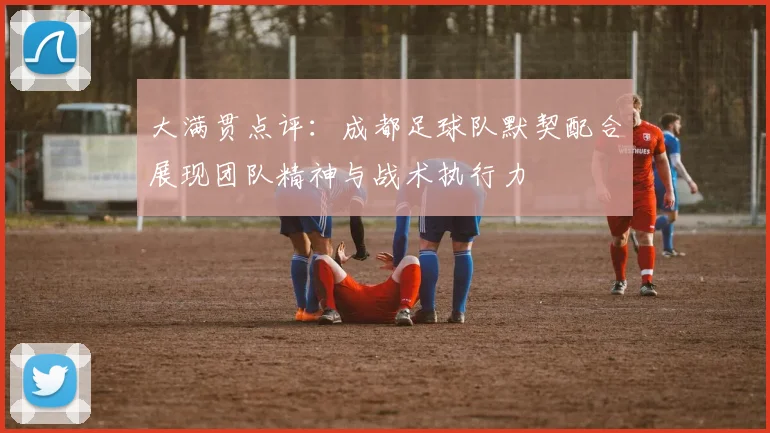 大满贯点评：成都足球队默契配合展现团队精神与战术执行力