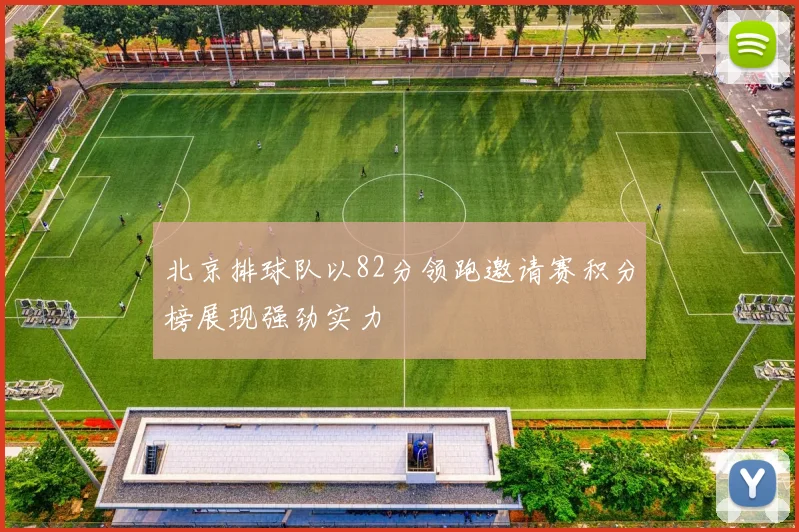 北京排球队以82分领跑邀请赛积分榜展现强劲实力