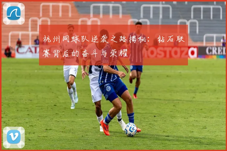 杭州网球队逆袭之路揭秘：钻石联赛背后的奋斗与荣耀