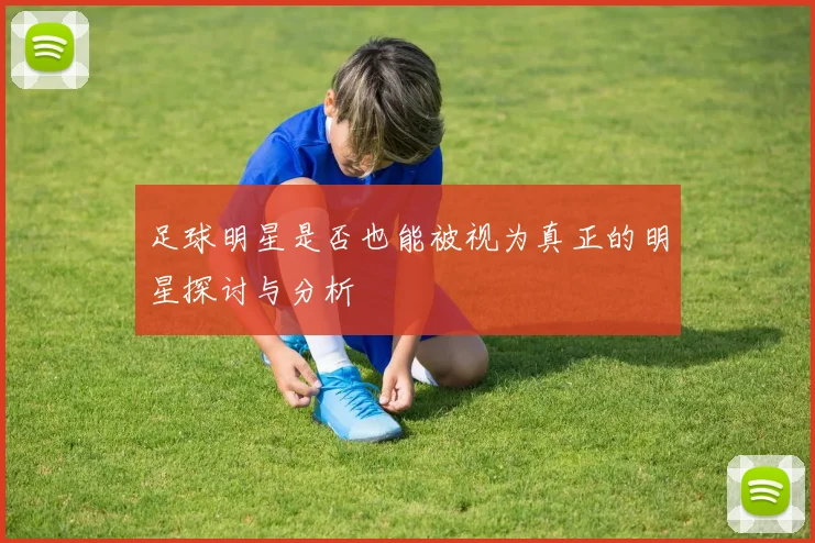 足球明星是否也能被视为真正的明星探讨与分析
