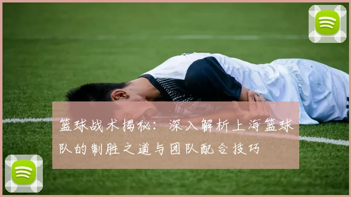 篮球战术揭秘：深入解析上海篮球队的制胜之道与团队配合技巧