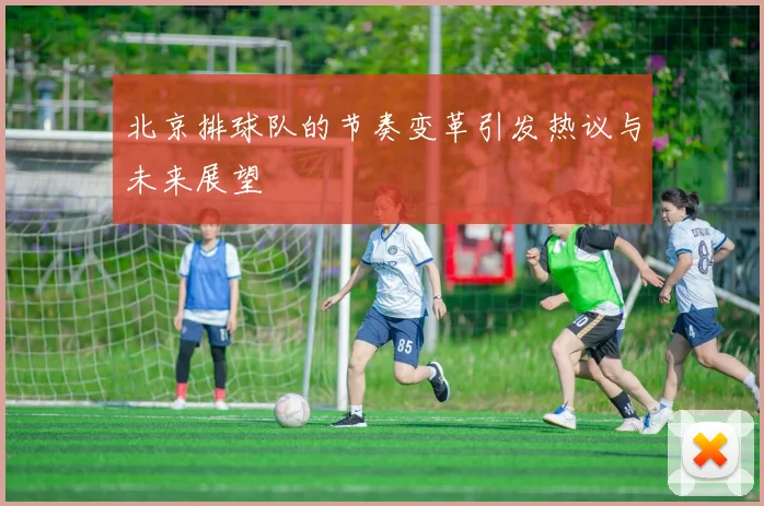 北京排球队的节奏变革引发热议与未来展望