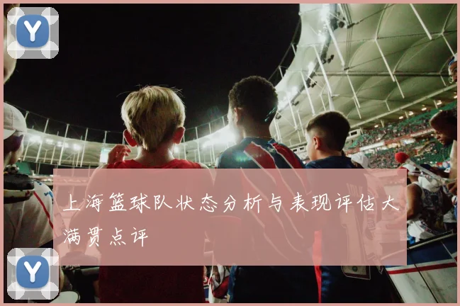 上海篮球队状态分析与表现评估大满贯点评