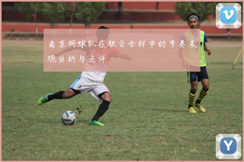 南京网球队在联合会杯中的节奏表现分析与点评