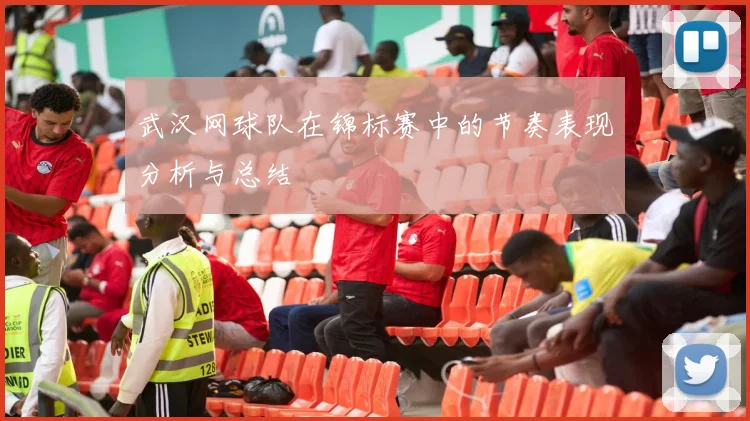 武汉网球队在锦标赛中的节奏表现分析与总结