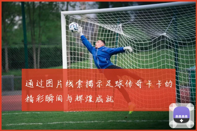 通过图片线索揭示足球传奇卡卡的精彩瞬间与辉煌成就