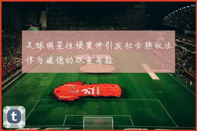 足球明星性侵案件引发社会热议法律与道德的双重考验