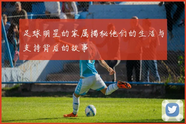 足球明星的家属揭秘他们的生活与支持背后的故事