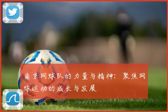 南京网球队的力量与精神：聚焦网球运动的成长与发展