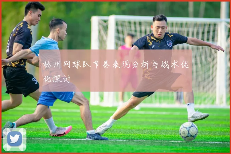 杭州网球队节奏表现分析与战术优化探讨