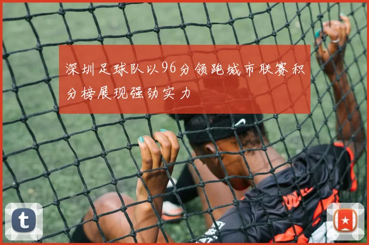 深圳足球队以96分领跑城市联赛积分榜展现强劲实力