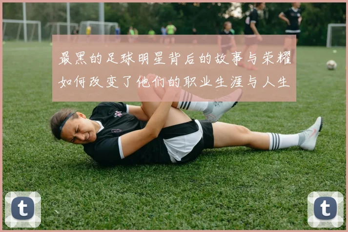 最黑的足球明星背后的故事与荣耀如何改变了他们的职业生涯与人生轨迹