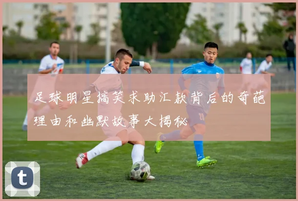 足球明星搞笑求助汇款背后的奇葩理由和幽默故事大揭秘