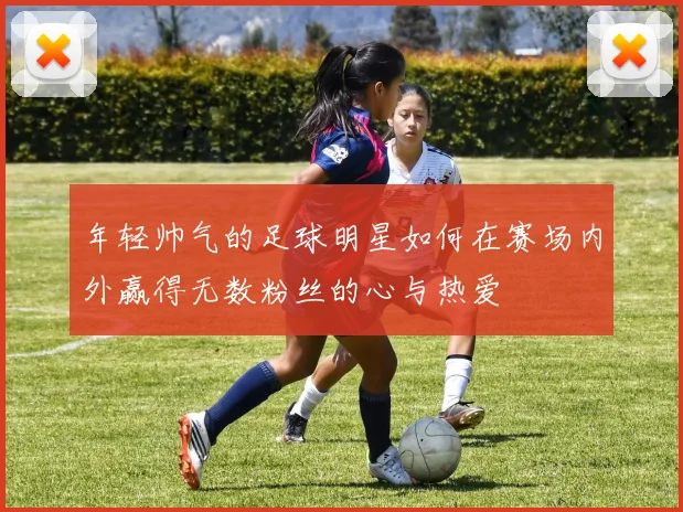 年轻帅气的足球明星如何在赛场内外赢得无数粉丝的心与热爱