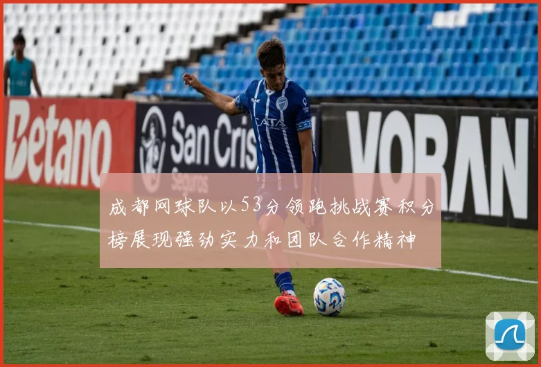 成都网球队以53分领跑挑战赛积分榜展现强劲实力和团队合作精神