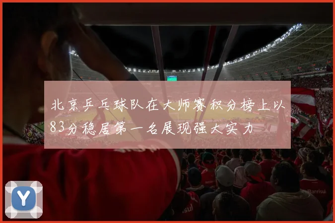 北京乒乓球队在大师赛积分榜上以83分稳居第一名展现强大实力