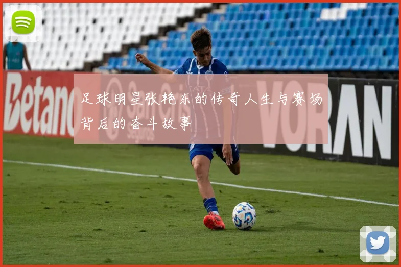 足球明星张艳东的传奇人生与赛场背后的奋斗故事