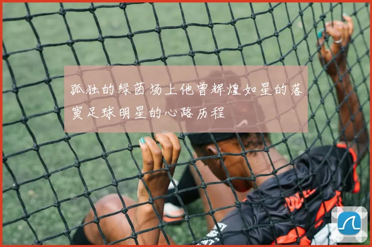 孤独的绿茵场上他曾辉煌如星的落寞足球明星的心路历程