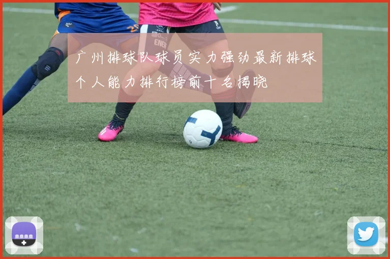 广州排球队球员实力强劲最新排球个人能力排行榜前十名揭晓