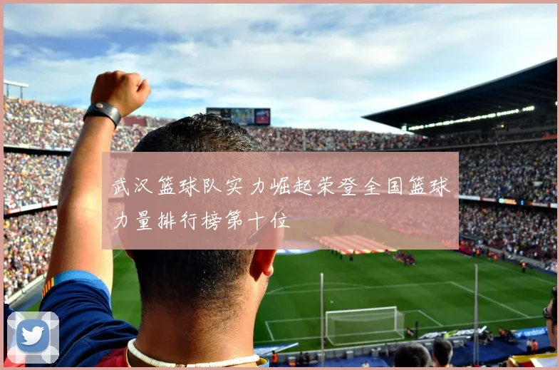 武汉篮球队实力崛起荣登全国篮球力量排行榜第十位